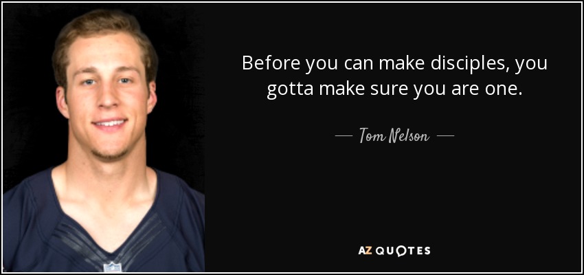Before you can make disciples, you gotta make sure you are one. - Tom Nelson