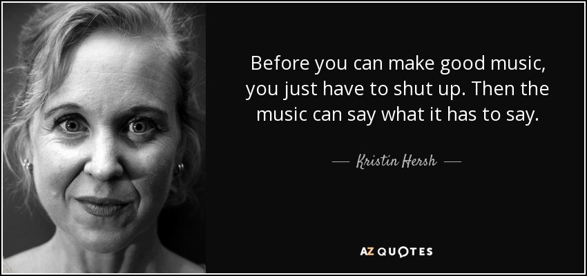 Before you can make good music, you just have to shut up. Then the music can say what it has to say. - Kristin Hersh