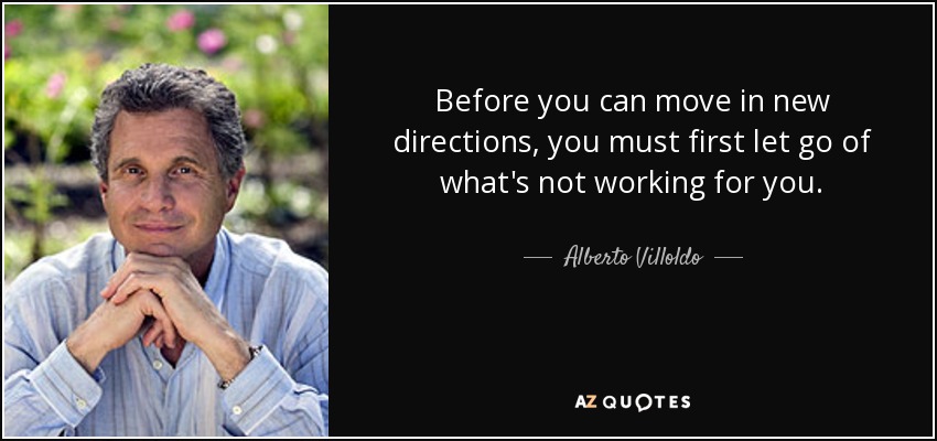 Before you can move in new directions, you must first let go of what's not working for you. - Alberto Villoldo