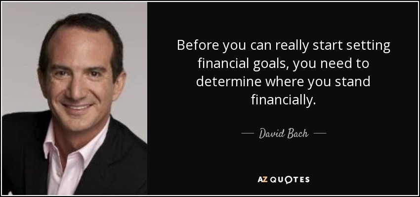 Before you can really start setting financial goals, you need to determine where you stand financially. - David Bach
