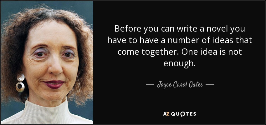 Before you can write a novel you have to have a number of ideas that come together. One idea is not enough. - Joyce Carol Oates
