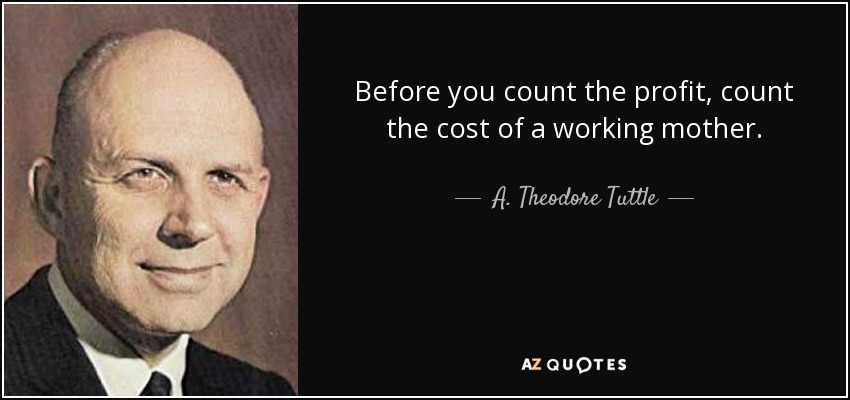Before you count the profit, count the cost of a working mother. - A. Theodore Tuttle