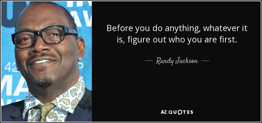 Before you do anything, whatever it is, figure out who you are first. - Randy Jackson