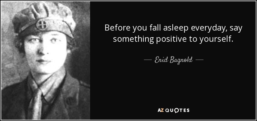 Before you fall asleep everyday, say something positive to yourself. - Enid Bagnold