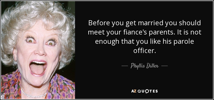 Before you get married you should meet your fiance's parents. It is not enough that you like his parole officer. - Phyllis Diller