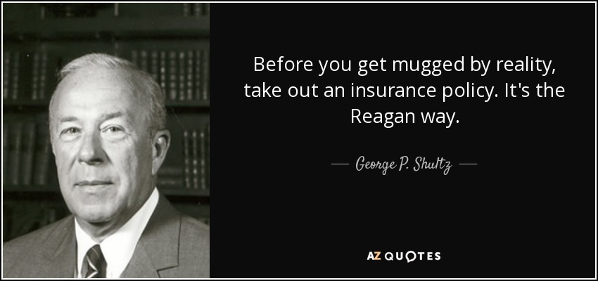 Before you get mugged by reality, take out an insurance policy. It's the Reagan way. - George P. Shultz
