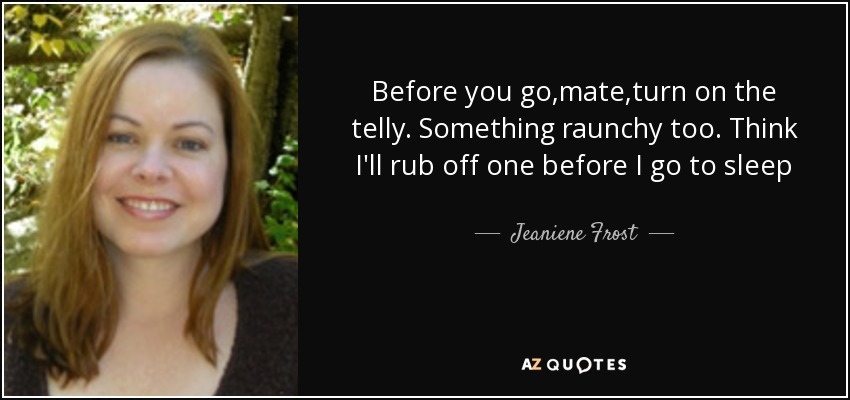 Before you go,mate,turn on the telly. Something raunchy too. Think I'll rub off one before I go to sleep - Jeaniene Frost