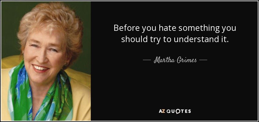 Before you hate something you should try to understand it. - Martha Grimes