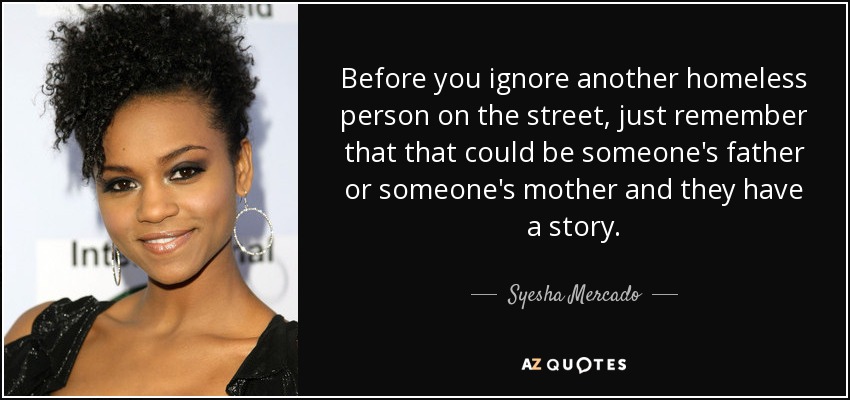 Before you ignore another homeless person on the street, just remember that that could be someone's father or someone's mother and they have a story. - Syesha Mercado