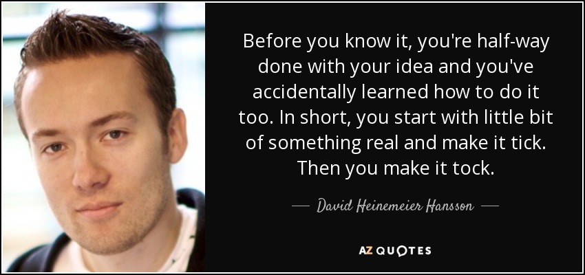 Before you know it, you're half-way done with your idea and you've accidentally learned how to do it too. In short, you start with little bit of something real and make it tick. Then you make it tock. - David Heinemeier Hansson