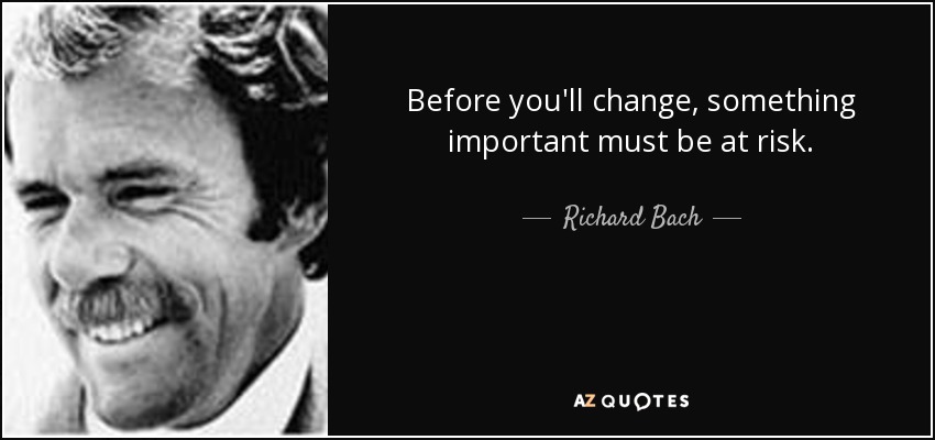 Before you'll change, something important must be at risk. - Richard Bach