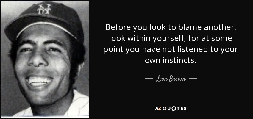 Before you look to blame another, look within yourself, for at some point you have not listened to your own instincts. - Leon Brown