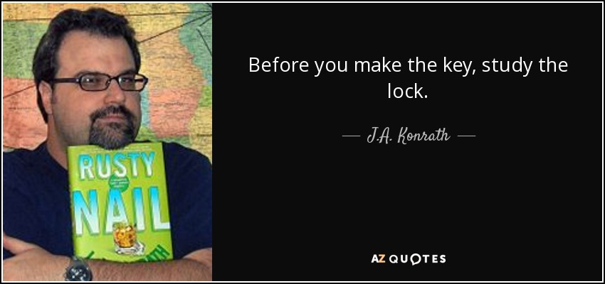 Before you make the key, study the lock. - J.A. Konrath