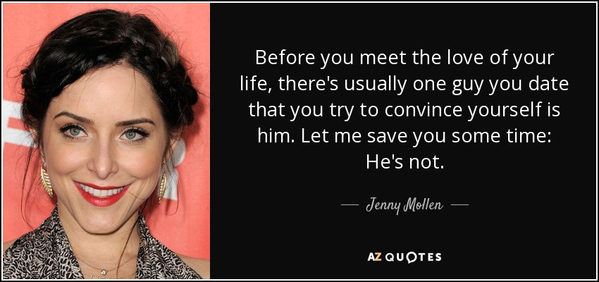 Before you meet the love of your life, there's usually one guy you date that you try to convince yourself is him. Let me save you some time: He's not. - Jenny Mollen