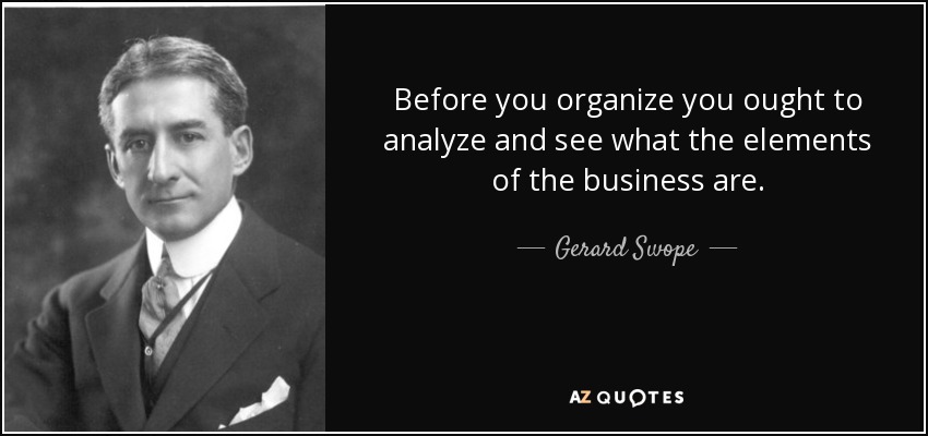 Before you organize you ought to analyze and see what the elements of the business are. - Gerard Swope