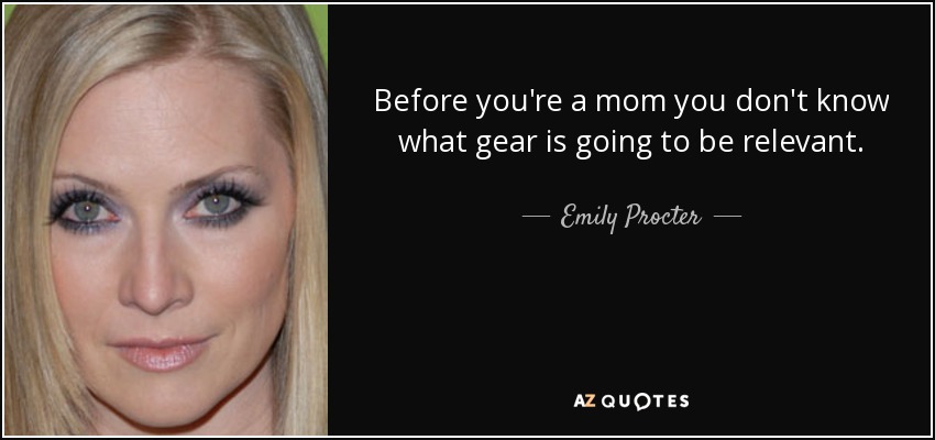 Before you're a mom you don't know what gear is going to be relevant. - Emily Procter