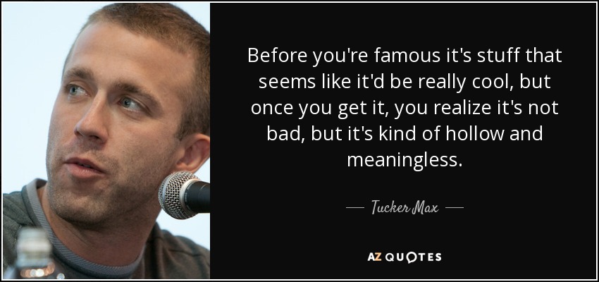 Before you're famous it's stuff that seems like it'd be really cool, but once you get it, you realize it's not bad, but it's kind of hollow and meaningless. - Tucker Max