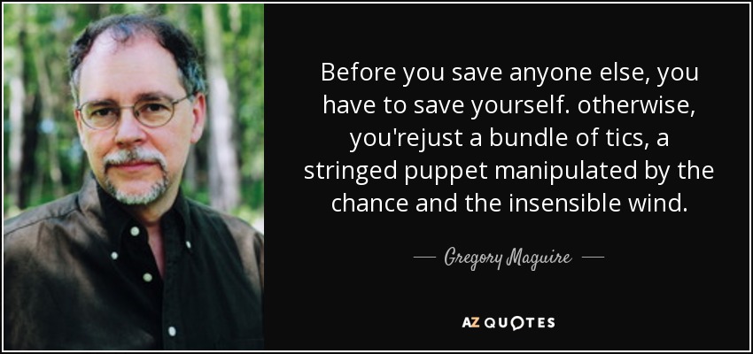 Before you save anyone else, you have to save yourself. otherwise, you'rejust a bundle of tics, a stringed puppet manipulated by the chance and the insensible wind. - Gregory Maguire