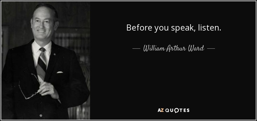 Before you speak, listen. - William Arthur Ward