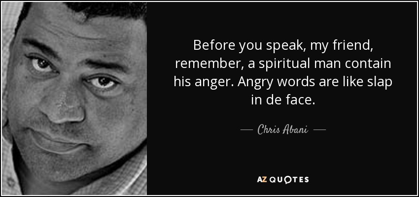 Before you speak, my friend, remember, a spiritual man contain his anger. Angry words are like slap in de face. - Chris Abani
