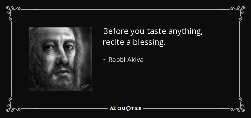 Before you taste anything, recite a blessing. - Rabbi Akiva