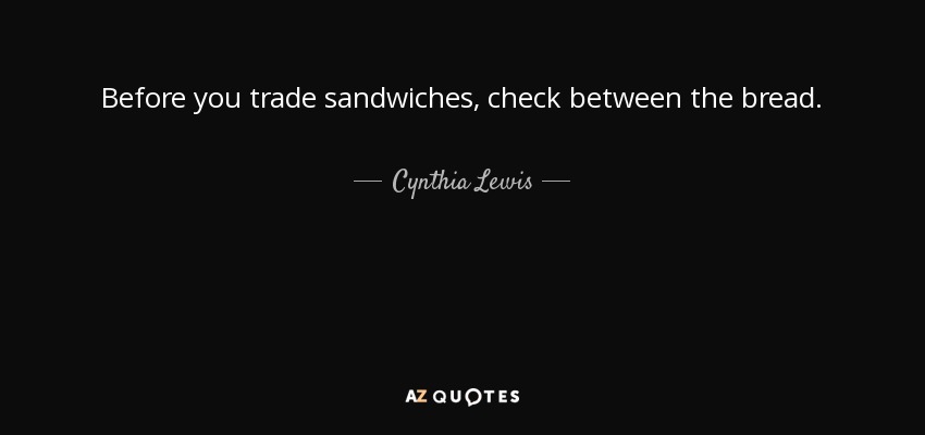 Before you trade sandwiches, check between the bread. - Cynthia Lewis