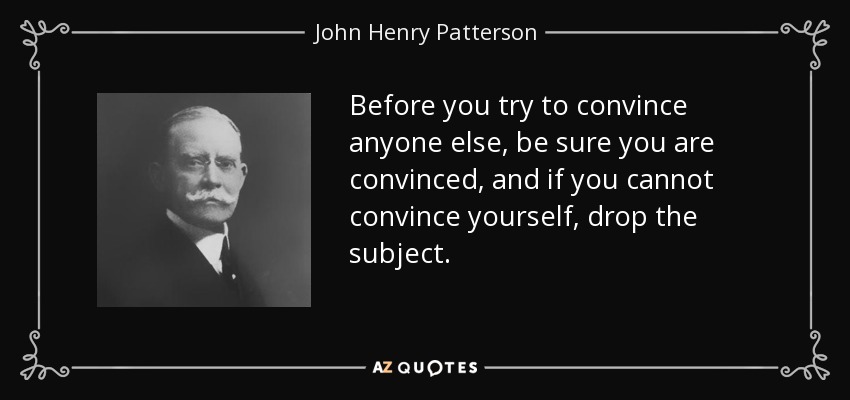 Before you try to convince anyone else, be sure you are convinced, and if you cannot convince yourself, drop the subject. - John Henry Patterson