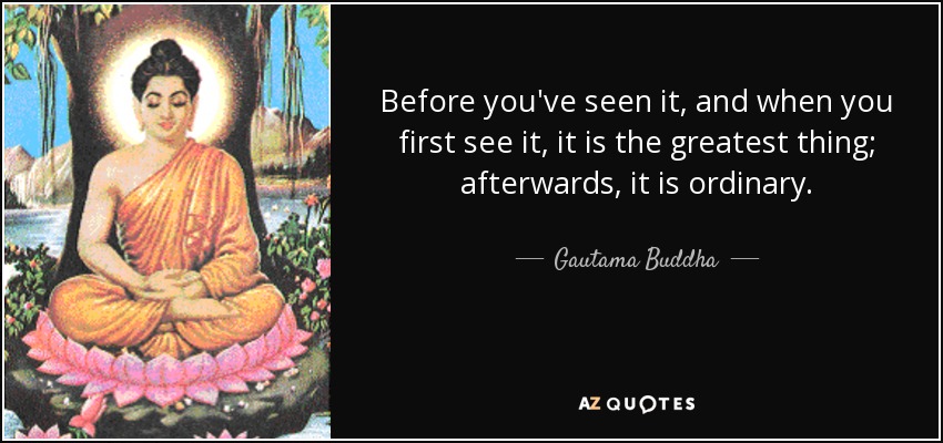 Before you've seen it, and when you first see it, it is the greatest thing; afterwards, it is ordinary. - Gautama Buddha