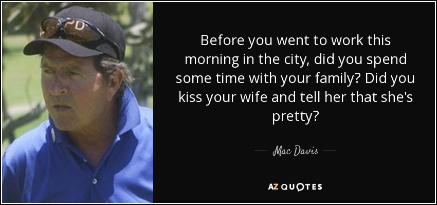 Before you went to work this morning in the city, did you spend some time with your family? Did you kiss your wife and tell her that she's pretty? - Mac Davis