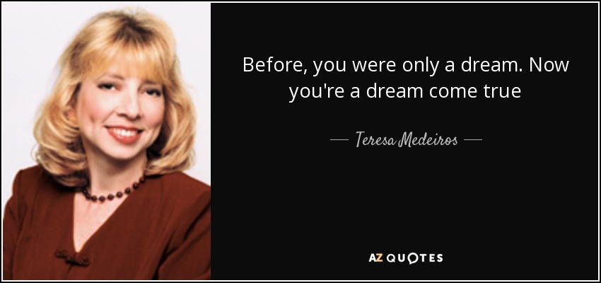 Before, you were only a dream. Now you're a dream come true - Teresa Medeiros
