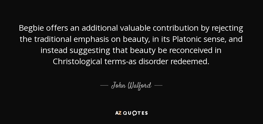 Begbie offers an additional valuable contribution by rejecting the traditional emphasis on beauty, in its Platonic sense, and instead suggesting that beauty be reconceived in Christological terms-as disorder redeemed. - John Walford