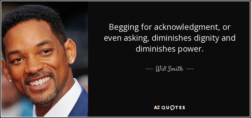 Begging for acknowledgment, or even asking, diminishes dignity and diminishes power. - Will Smith