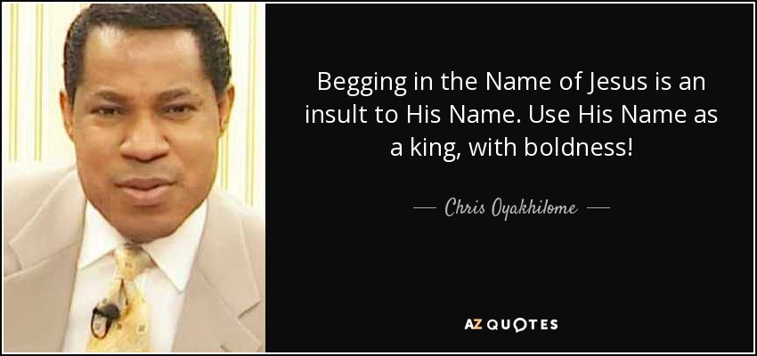 Begging in the Name of Jesus is an insult to His Name. Use His Name as a king, with boldness! - Chris Oyakhilome