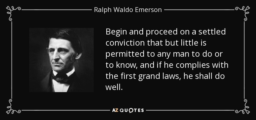 Begin and proceed on a settled conviction that but little is permitted to any man to do or to know, and if he complies with the first grand laws, he shall do well. - Ralph Waldo Emerson