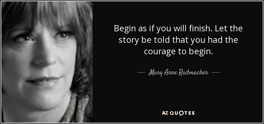 Begin as if you will finish. Let the story be told that you had the courage to begin. - Mary Anne Radmacher