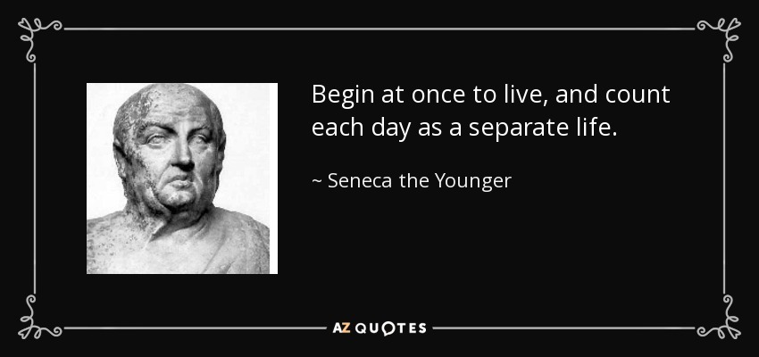 Begin at once to live, and count each day as a separate life. - Seneca the Younger