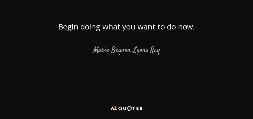Begin doing what you want to do now. - Marie Beynon Lyons Ray