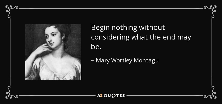 Begin nothing without considering what the end may be. - Mary Wortley Montagu