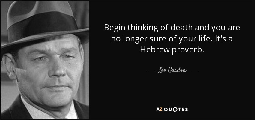 Begin thinking of death and you are no longer sure of your life. It's a Hebrew proverb. - Leo Gordon