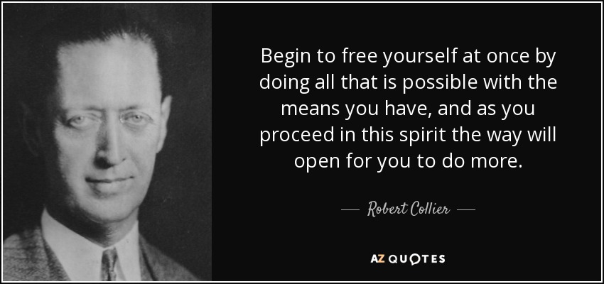 Begin to free yourself at once by doing all that is possible with the means you have, and as you proceed in this spirit the way will open for you to do more. - Robert Collier