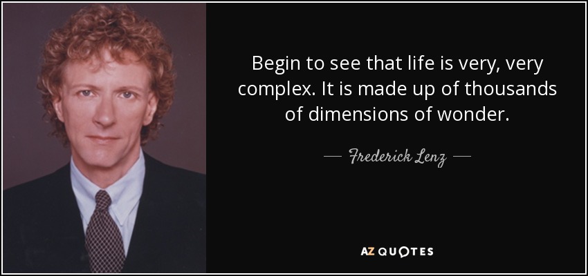 Begin to see that life is very, very complex. It is made up of thousands of dimensions of wonder. - Frederick Lenz