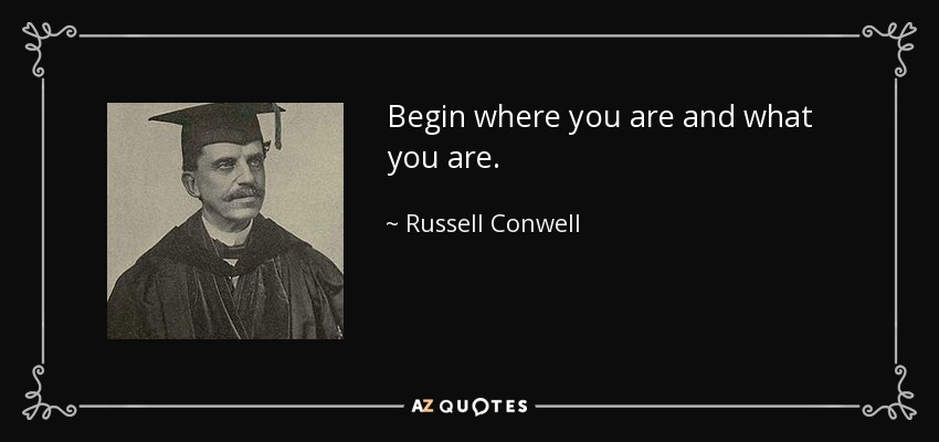 Begin where you are and what you are. - Russell Conwell