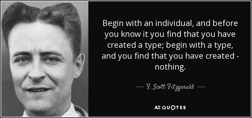 Begin with an individual, and before you know it you find that you have created a type; begin with a type, and you find that you have created - nothing. - F. Scott Fitzgerald