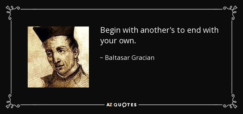 Begin with another's to end with your own. - Baltasar Gracian