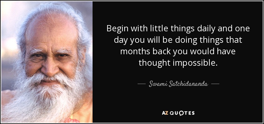 Begin with little things daily and one day you will be doing things that months back you would have thought impossible. - Swami Satchidananda