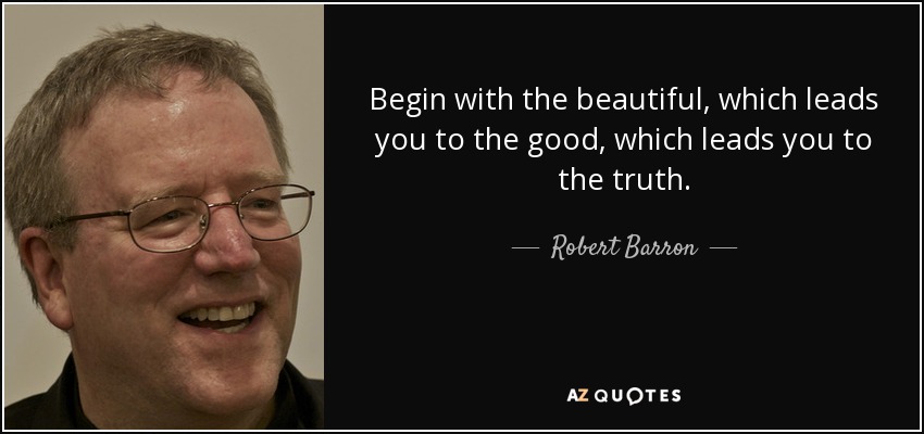 Begin with the beautiful, which leads you to the good, which leads you to the truth. - Robert Barron