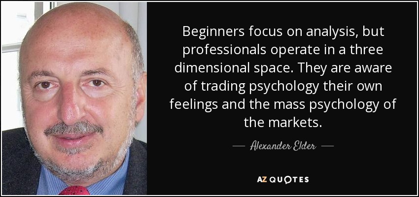 Beginners focus on analysis, but professionals operate in a three dimensional space. They are aware of trading psychology their own feelings and the mass psychology of the markets. - Alexander Elder