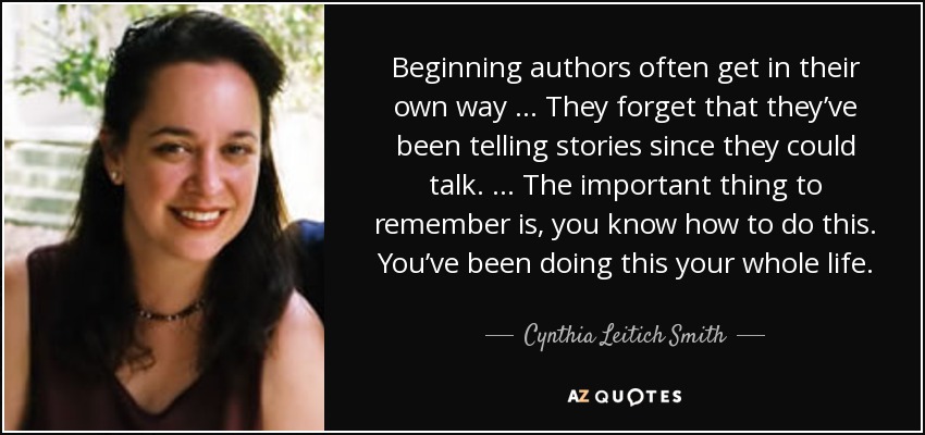 Beginning authors often get in their own way … They forget that they’ve been telling stories since they could talk. … The important thing to remember is, you know how to do this. You’ve been doing this your whole life. - Cynthia Leitich Smith