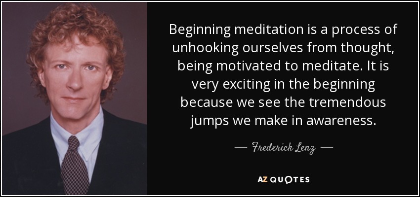 Beginning meditation is a process of unhooking ourselves from thought, being motivated to meditate. It is very exciting in the beginning because we see the tremendous jumps we make in awareness. - Frederick Lenz