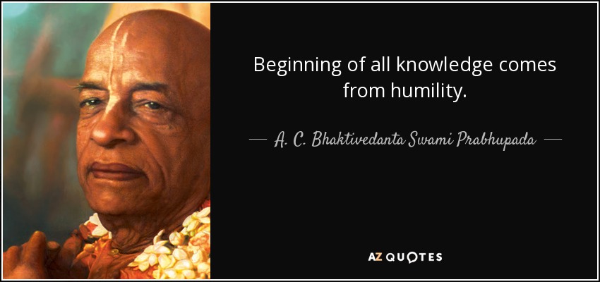 Beginning of all knowledge comes from humility. - A. C. Bhaktivedanta Swami Prabhupada